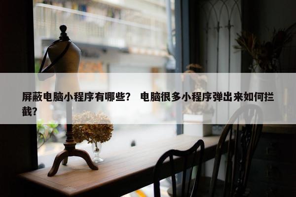 屏蔽电脑小程序有哪些？ 电脑很多小程序弹出来如何拦截？