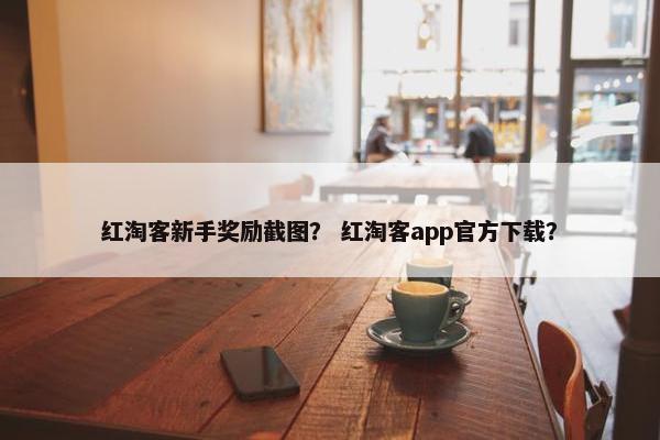 红淘客新手奖励截图？ 红淘客app官方下载？