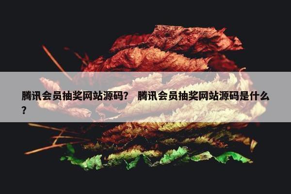 腾讯会员抽奖网站源码？ 腾讯会员抽奖网站源码是什么？