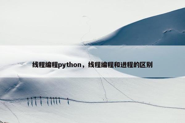 线程编程python，线程编程和进程的区别