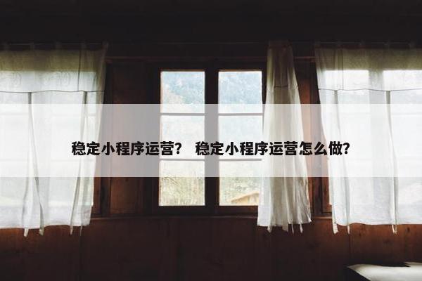 稳定小程序运营？ 稳定小程序运营怎么做？