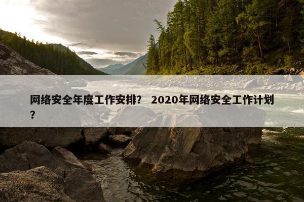 网络安全年度工作安排? 2020年网络安全工作计划? 网络安全年度工作安排? 2020年网络安全工作计划?