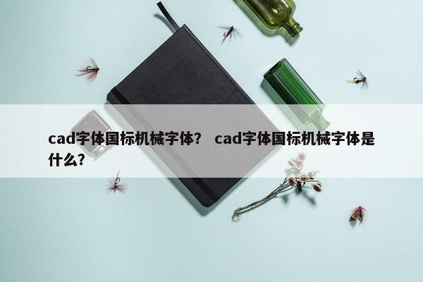 cad字体国标机械字体？ cad字体国标机械字体是什么？