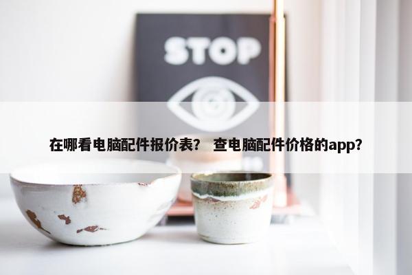 在哪看电脑配件报价表？ 查电脑配件价格的app？