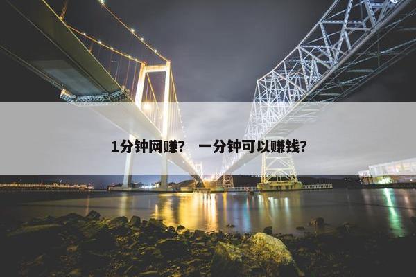 1分钟网赚？ 一分钟可以赚钱？