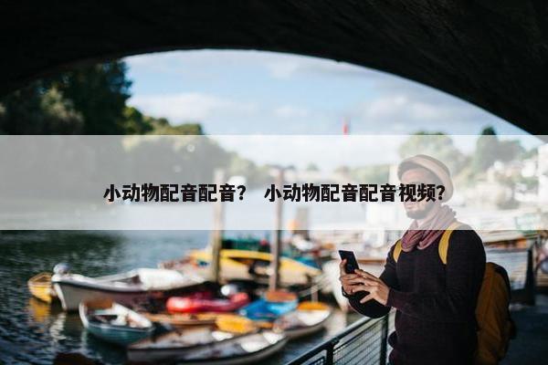 小动物配音配音？ 小动物配音配音视频？