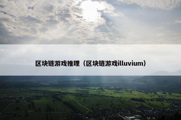 区块链游戏推理（区块链游戏illuvium）