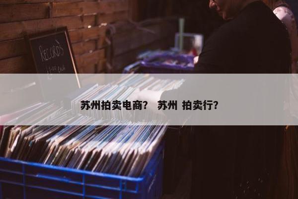 苏州拍卖电商？ 苏州 拍卖行？