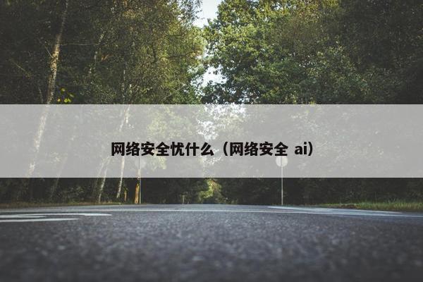 网络安全忧什么（网络安全 ai）