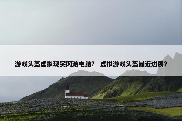 游戏头盔虚拟现实网游电脑？ 虚拟游戏头盔最近进展？