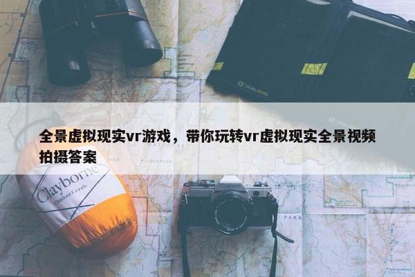 全景虚拟现实vr游戏，带你玩转vr虚拟现实全景视频拍摄答案
