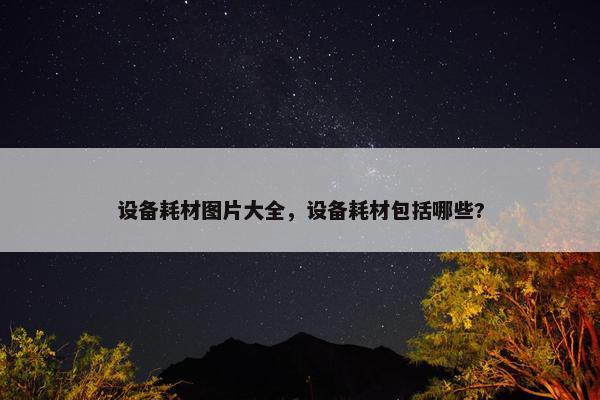 设备耗材图片大全，设备耗材包括哪些?