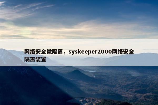 网络安全微隔离，syskeeper2000网络安全隔离装置