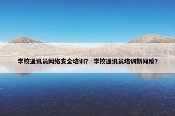 学校通讯员网络安全培训？ 学校通讯员培训新闻稿？