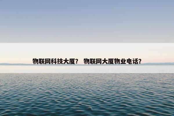 物联网科技大厦？ 物联网大厦物业电话？