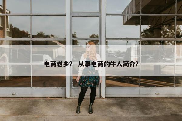 电商老乡？ 从事电商的牛人简介？