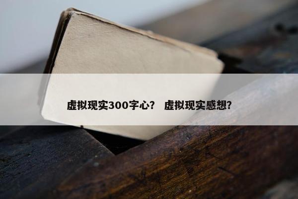 虚拟现实300字心？ 虚拟现实感想？