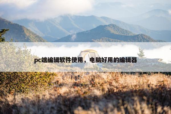 pc端编辑软件使用，电脑好用的编辑器