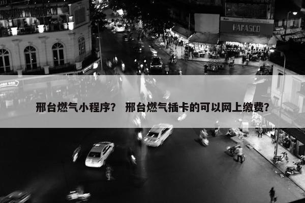 邢台燃气小程序？ 邢台燃气插卡的可以网上缴费？
