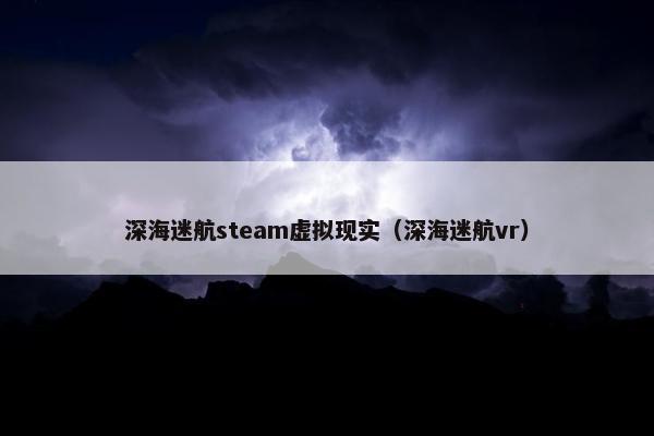 深海迷航steam虚拟现实（深海迷航vr）