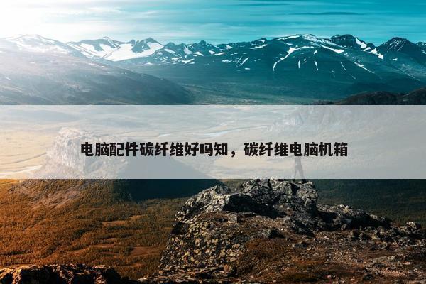 电脑配件碳纤维好吗知，碳纤维电脑机箱