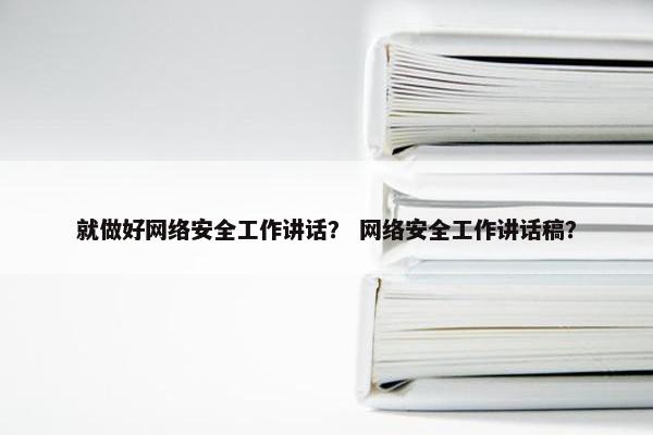 就做好网络安全工作讲话？ 网络安全工作讲话稿？