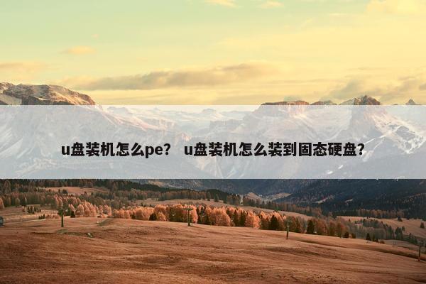 u盘装机怎么pe？ u盘装机怎么装到固态硬盘？