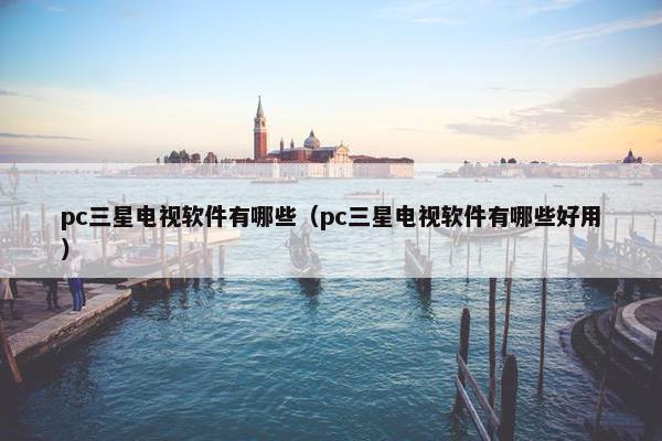 pc三星电视软件有哪些（pc三星电视软件有哪些好用）