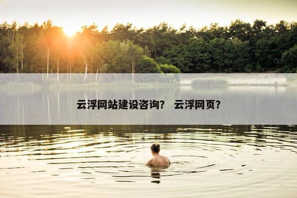 云浮网站建设咨询？ 云浮网页？