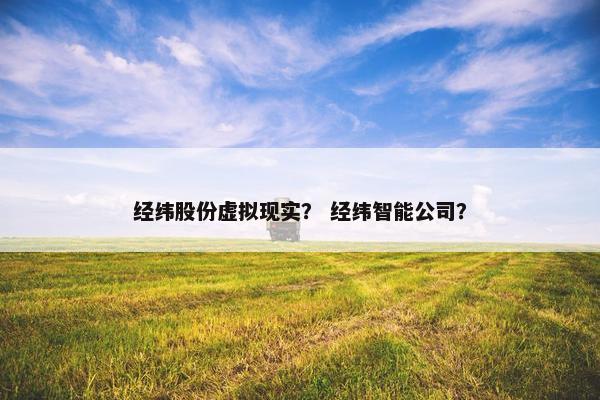 经纬股份虚拟现实？ 经纬智能公司？