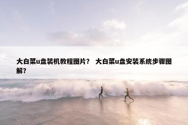 大白菜u盘装机教程图片？ 大白菜u盘安装系统步骤图解？
