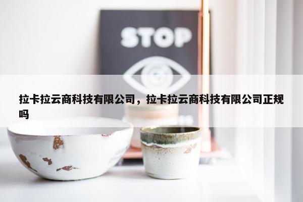 拉卡拉云商科技有限公司，拉卡拉云商科技有限公司正规吗