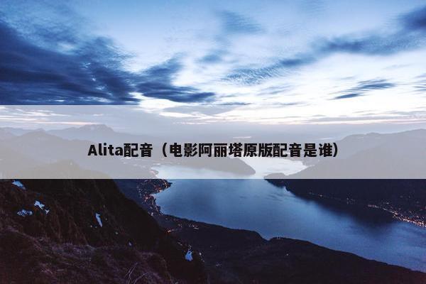 Alita配音（电影阿丽塔原版配音是谁）