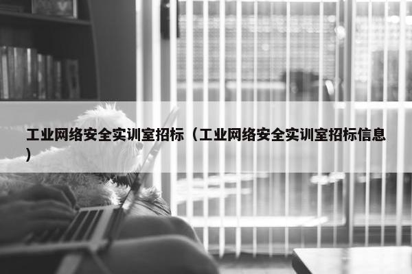工业网络安全实训室招标（工业网络安全实训室招标信息）