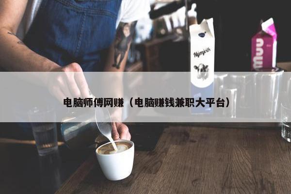 电脑师傅网赚（电脑赚钱兼职大平台）