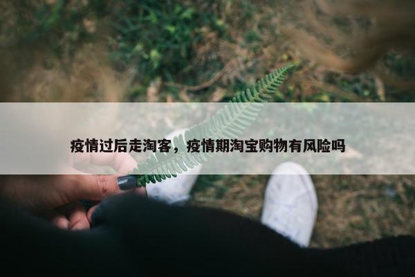 疫情过后走淘客，疫情期淘宝购物有风险吗