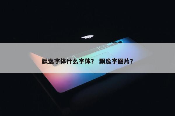 飘逸字体什么字体？ 飘逸字图片？