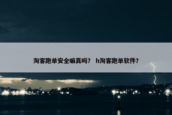淘客跑单安全嘛真吗？ h淘客跑单软件？