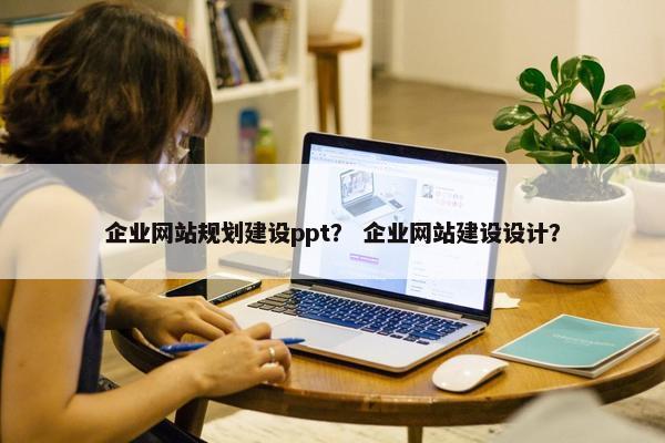 企业网站规划建设ppt？ 企业网站建设设计？