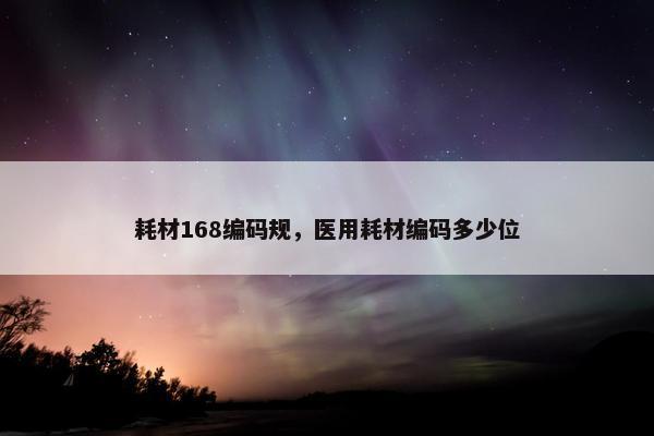 耗材168编码规，医用耗材编码多少位