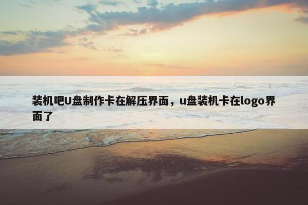 装机吧U盘制作卡在解压界面，u盘装机卡在logo界面了