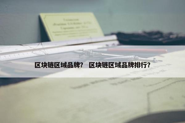 区块链区域品牌？ 区块链区域品牌排行？