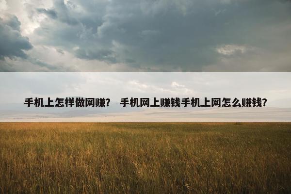 手机上怎样做网赚？ 手机网上赚钱手机上网怎么赚钱？