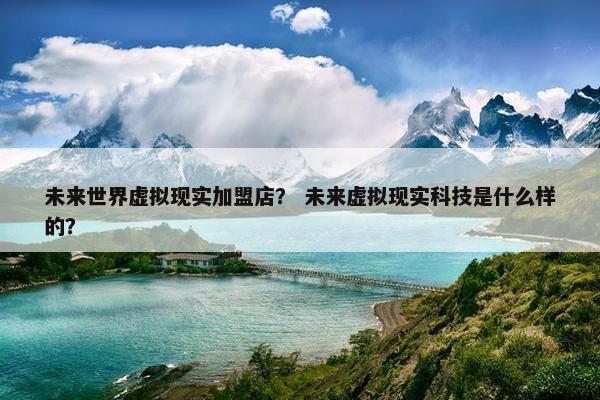 未来世界虚拟现实加盟店？ 未来虚拟现实科技是什么样的？