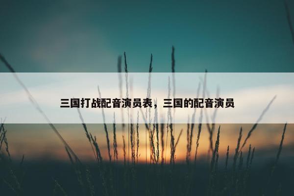 三国打战配音演员表，三国的配音演员