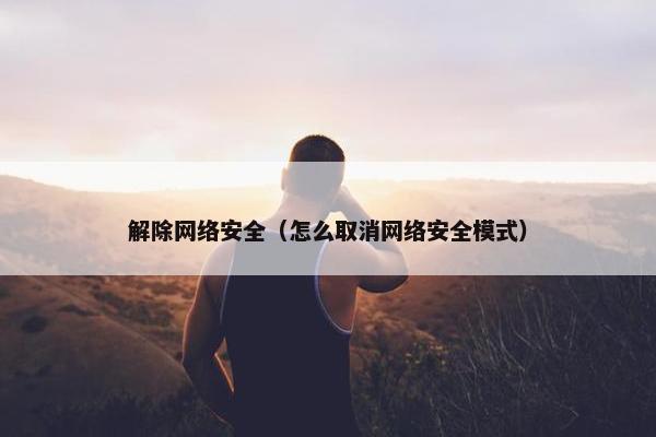解除网络安全（怎么取消网络安全模式）