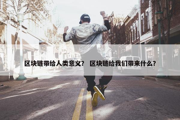 区块链带给人类意义？ 区块链给我们带来什么？