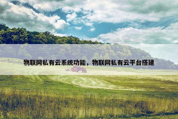 物联网私有云系统功能，物联网私有云平台搭建