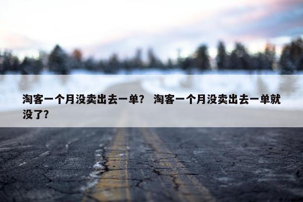 淘客一个月没卖出去一单？ 淘客一个月没卖出去一单就没了？