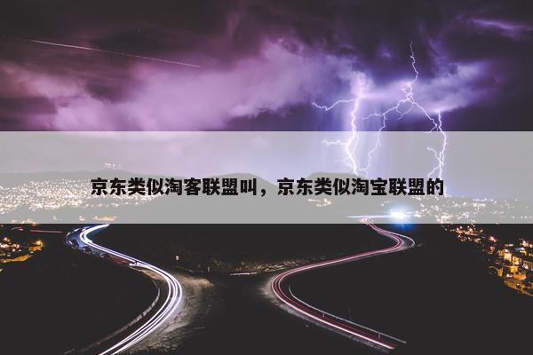 京东类似淘客联盟叫，京东类似淘宝联盟的